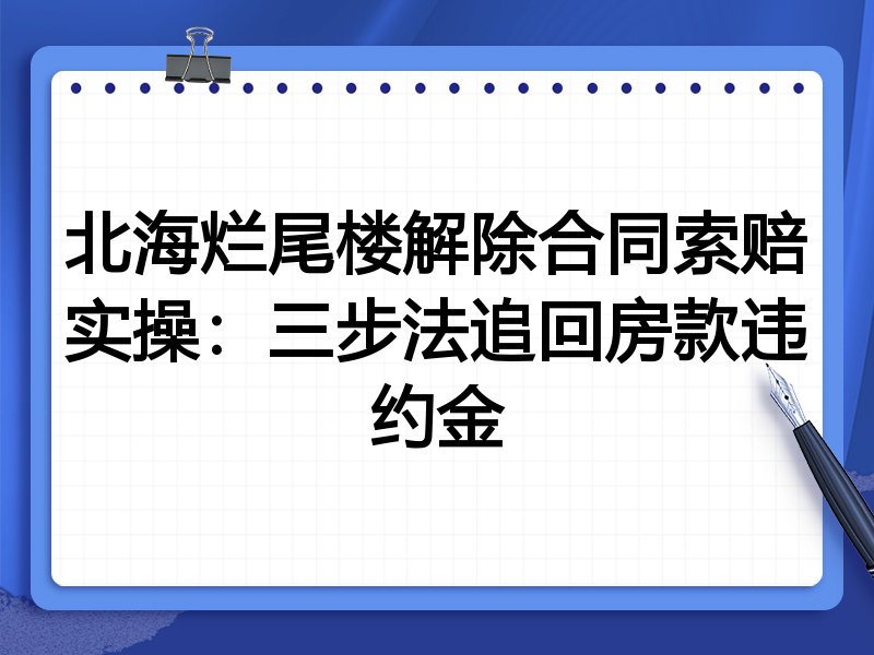 北海烂尾楼解除合同索赔实操：三步法追回房款违约金