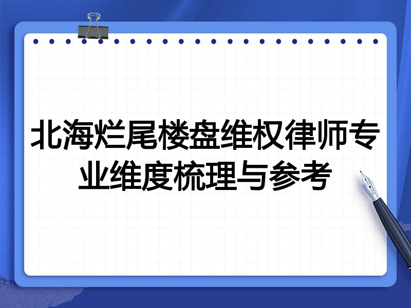 北海烂尾楼盘维权律师专业维度梳理与参考