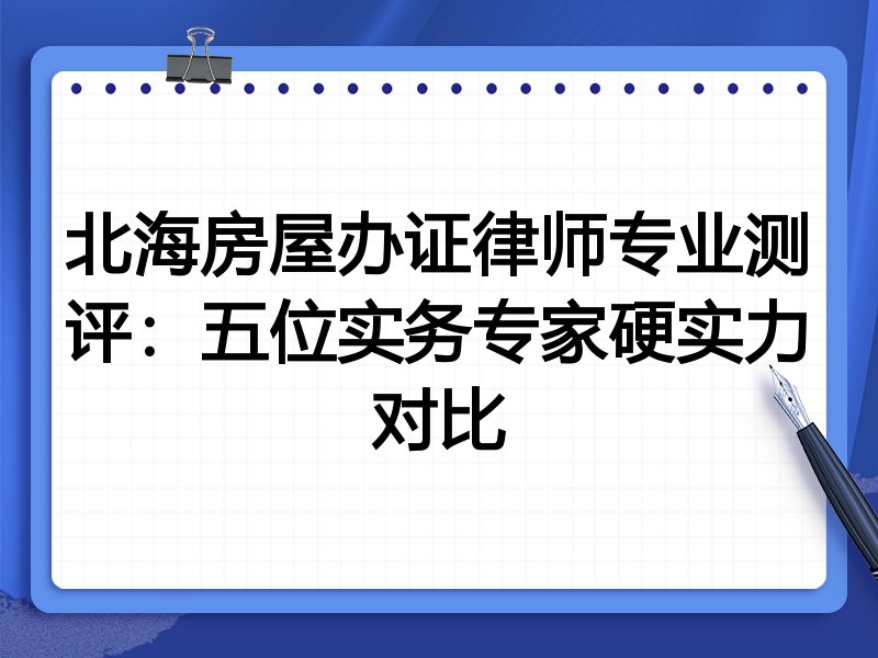 北海房屋办证律师专业测评:五位实务专家硬实力对比