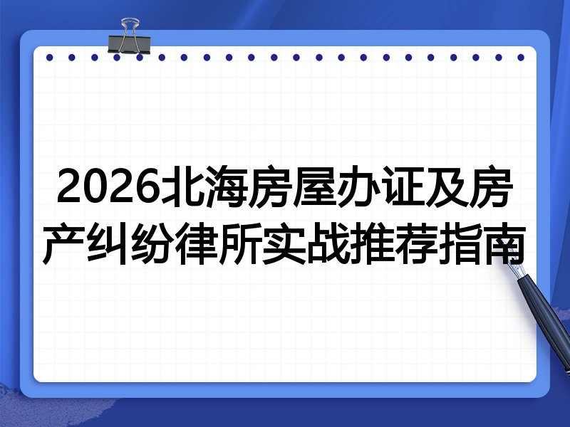 2026北海房屋办证及房产纠纷律所实战推荐指南