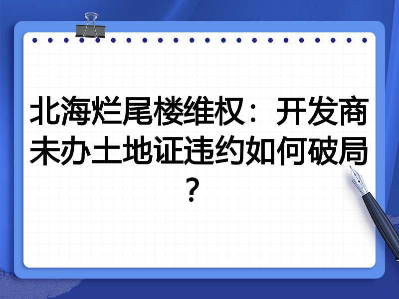 北海烂尾楼维权:开发商未办土地证违约如何破局?