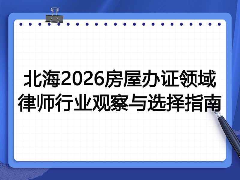 北海2026房屋办证领域律师行业观察与选择指南