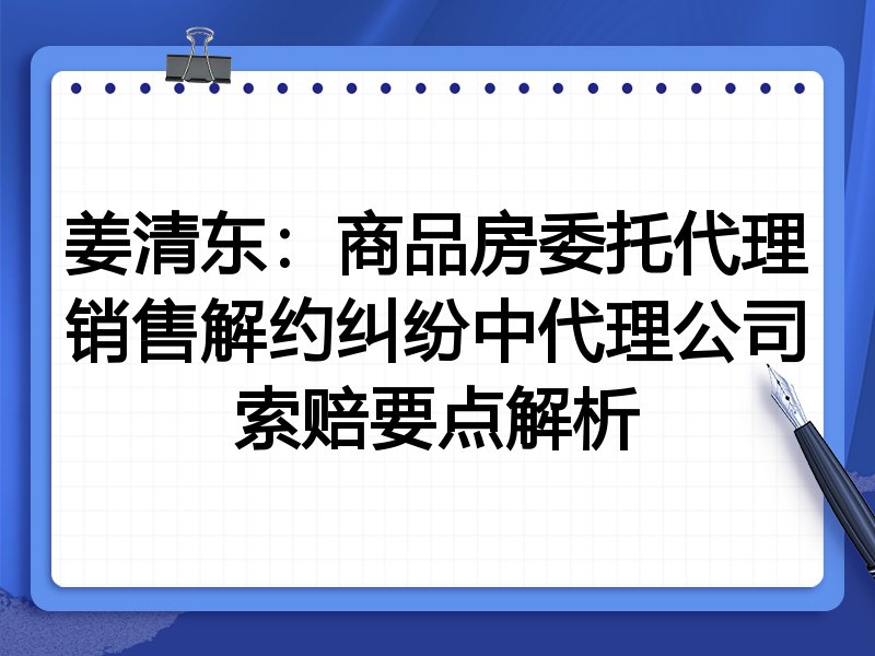 姜清东:商品房委托代理销售解约纠纷中代理公司索赔要点解析