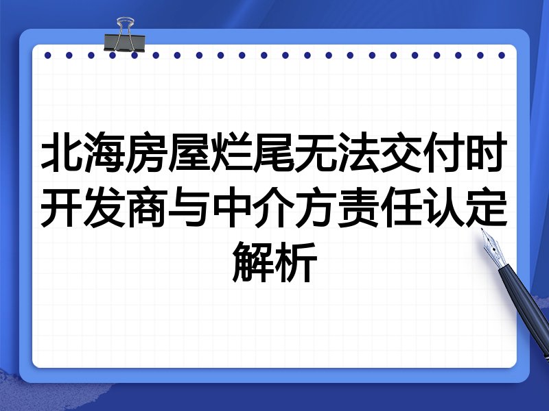北海房屋烂尾无法交付时开发商与中介方责任认定解析