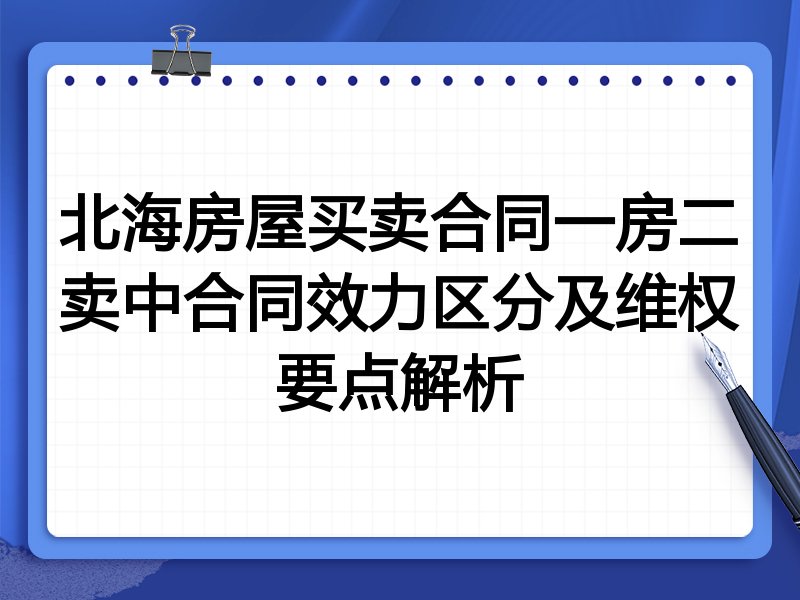 北海房屋买卖合同一房二卖中合同效力区分及维权要点解析