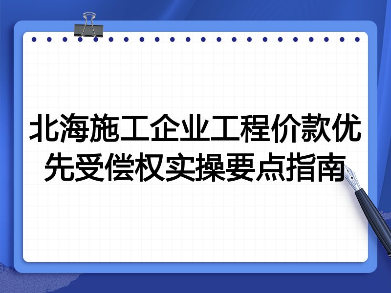 北海施工企业工程价款优先受偿权实操要点指南
