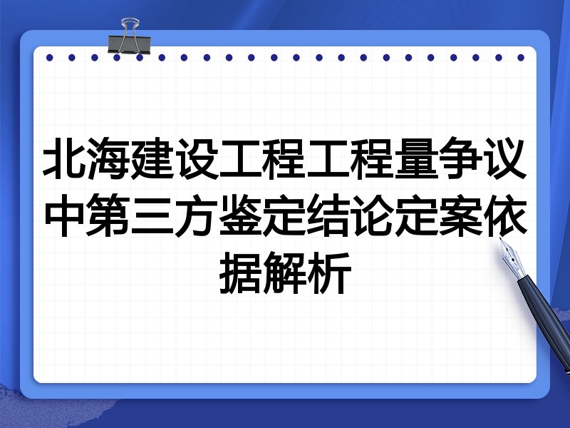 北海建设工程工程量争议中第三方鉴定结论定案依据解析