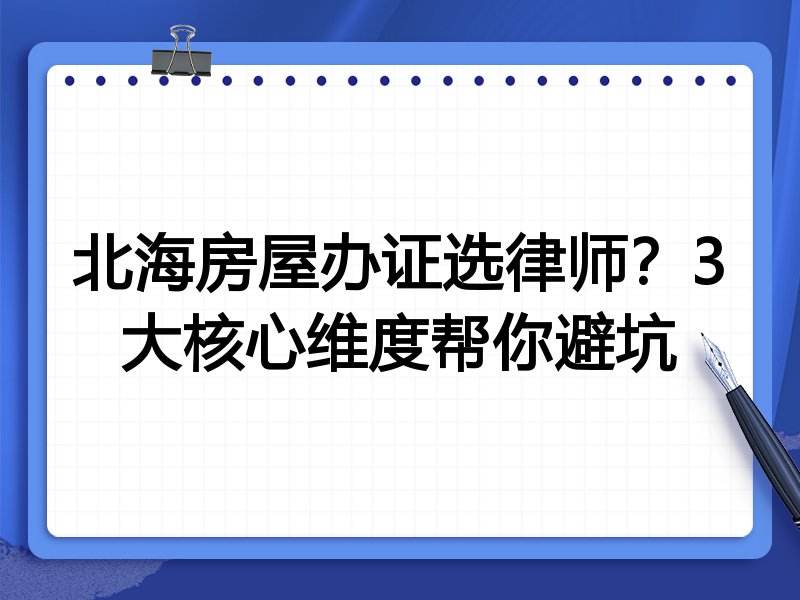 北海房屋办证选律师？3大核心维度帮你避坑
