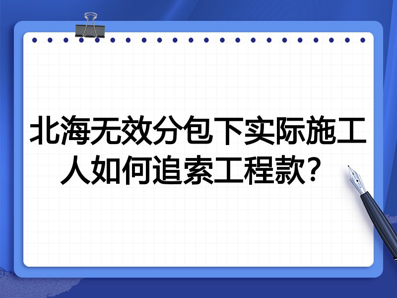 北海无效分包下实际施工人如何追索工程款？