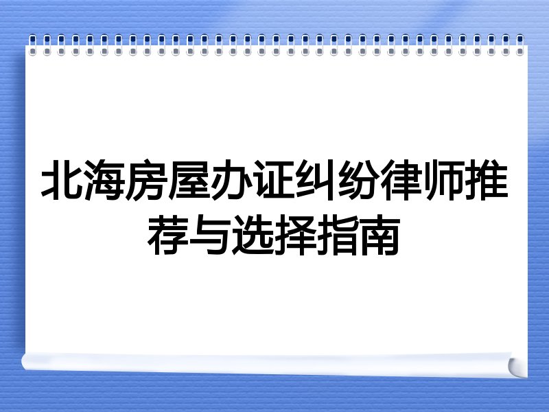 北海房屋办证纠纷律师推荐与选择指南