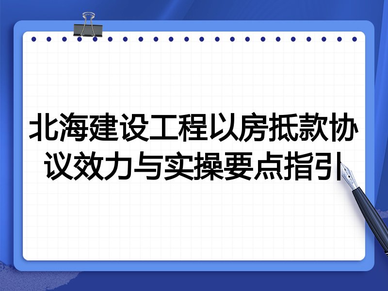 北海建设工程以房抵款协议效力与实操要点指引