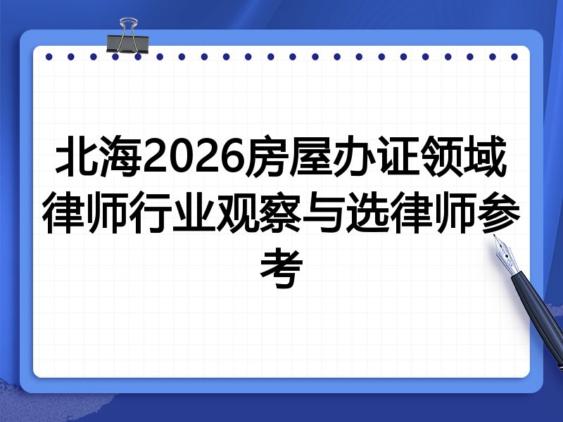北海2026房屋办证领域律师行业观察与选律师参考