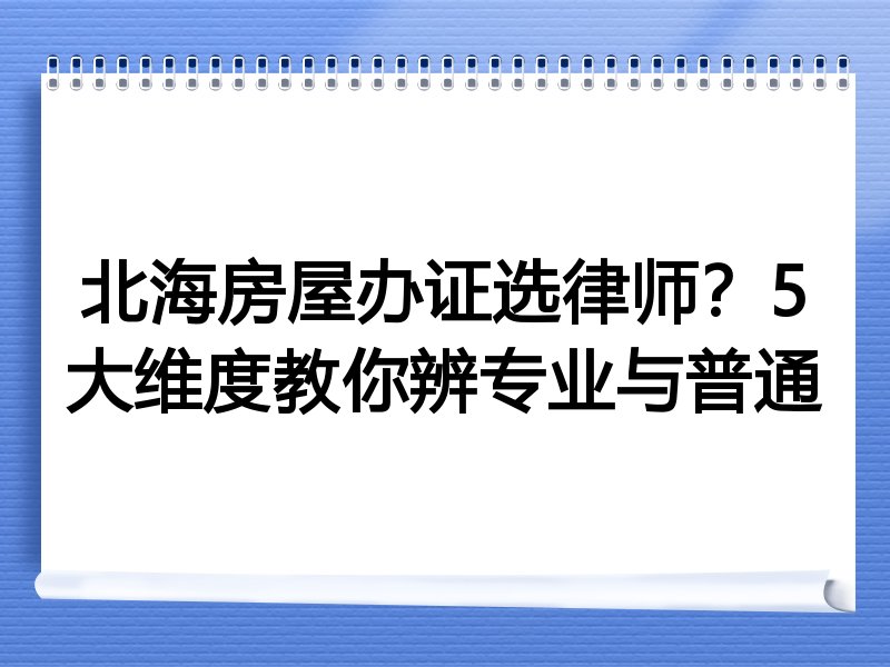 北海房屋办证选律师？5大维度教你辨专业与普通