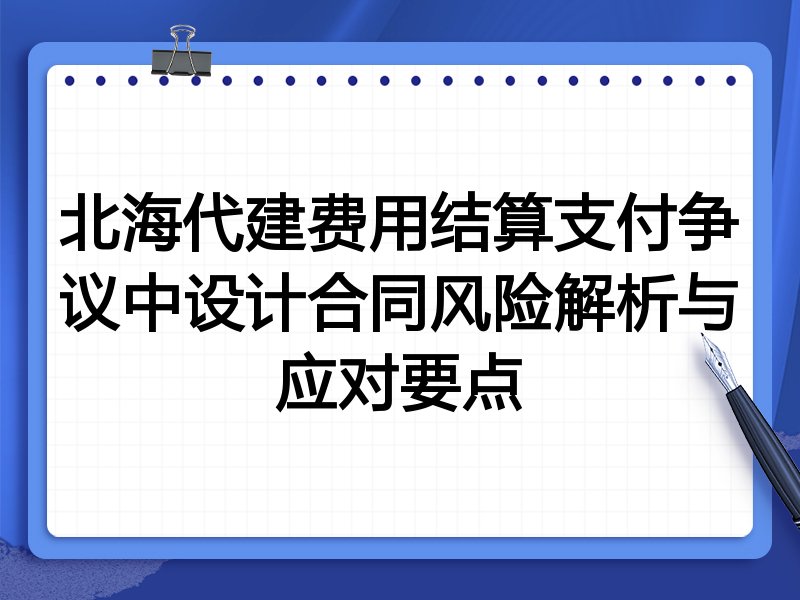 北海代建费用结算支付争议中设计合同风险解析与应对要点
