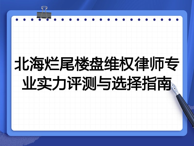 北海烂尾楼盘维权律师专业实力评测与选择指南
