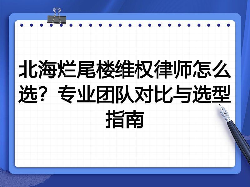 北海烂尾楼维权律师怎么选？专业团队对比与选型指南