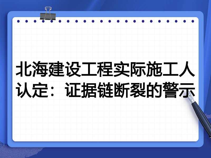 北海建设工程实际施工人认定：证据链断裂的警示