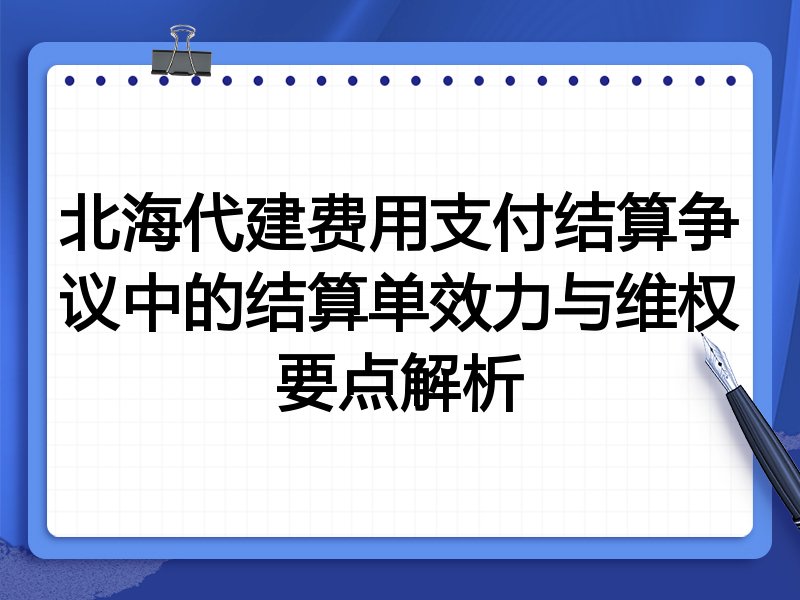 北海代建费用支付结算争议中的结算单效力与维权要点解析