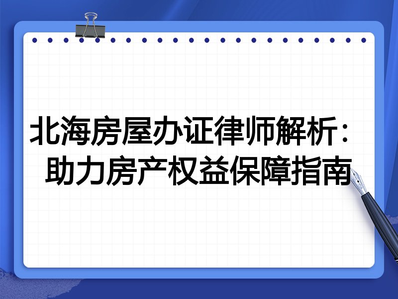 北海房屋办证律师解析：助力房产权益保障指南