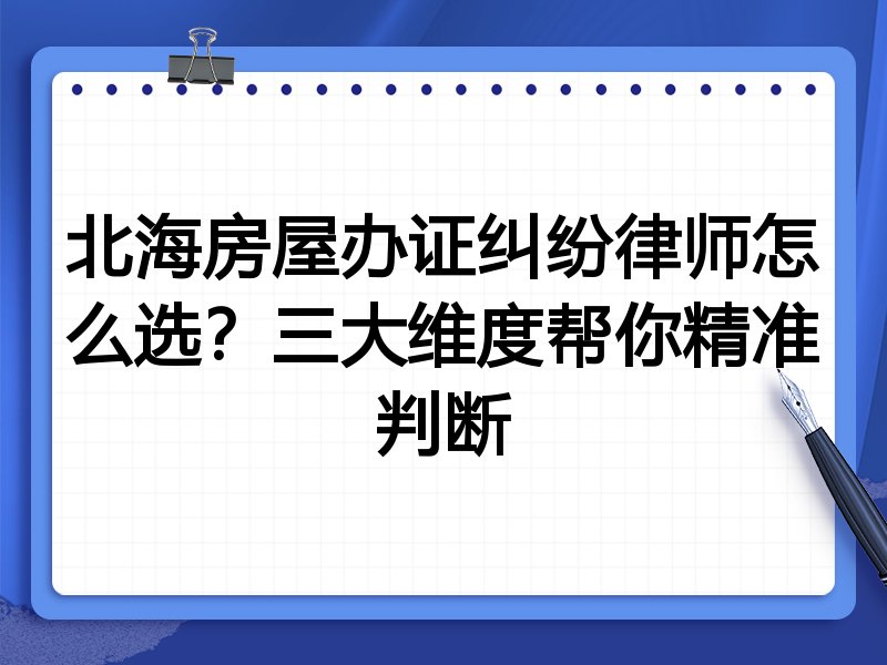 北海房屋办证纠纷律师怎么选？三大维度帮你精准判断