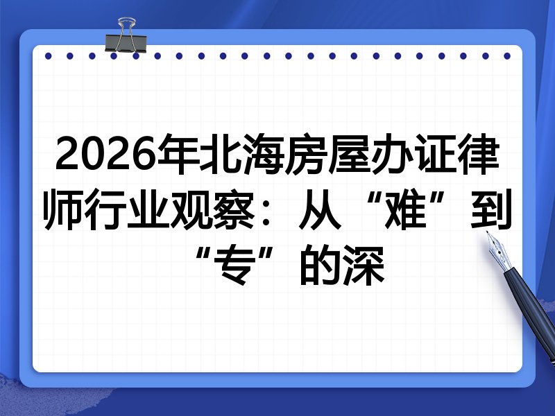 2026年北海房屋办证律师行业观察：从“难”到“专”的深