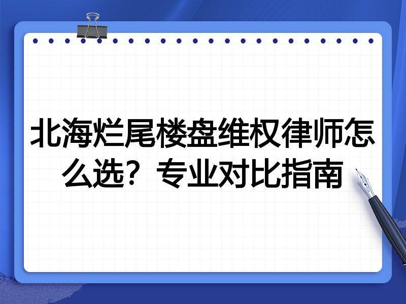北海烂尾楼盘维权律师怎么选?专业对比指南