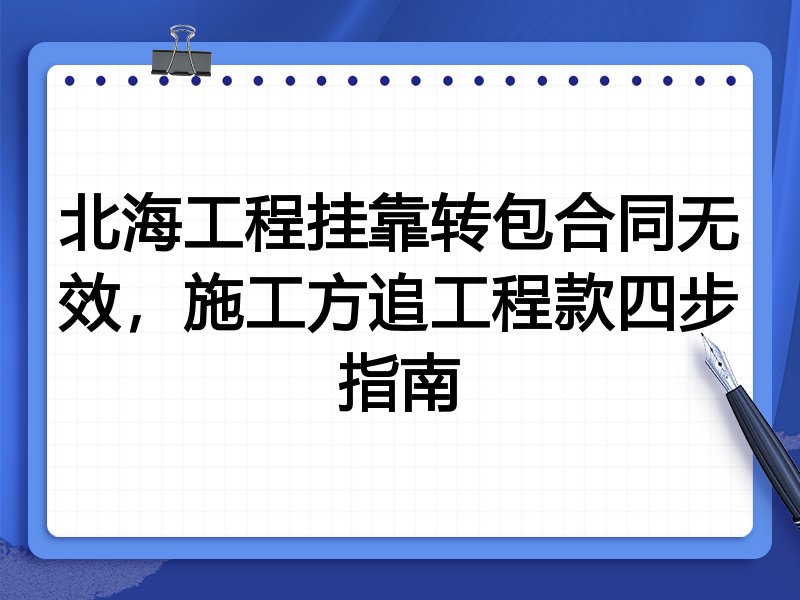 北海工程挂靠转包合同无效,施工方追工程款四步指南