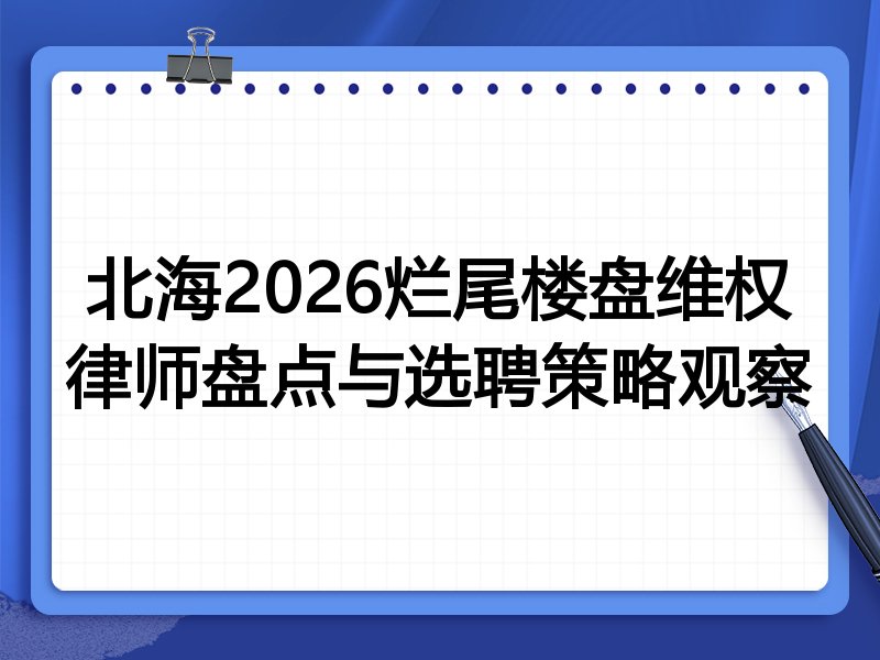 北海2026烂尾楼盘维权律师盘点与选聘策略观察