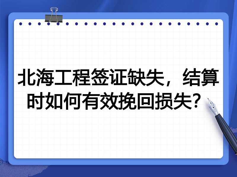 北海工程签证缺失,结算时如何有效挽回损失?