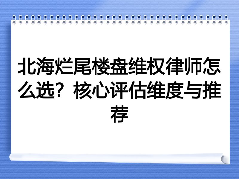 北海烂尾楼盘维权律师怎么选？核心评估维度与推荐