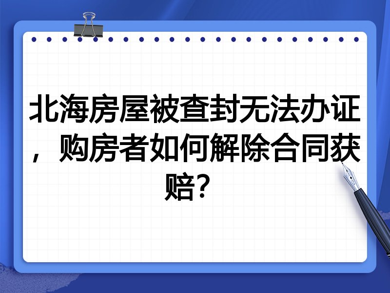 北海房屋被查封无法办证,购房者如何解除合同获赔?