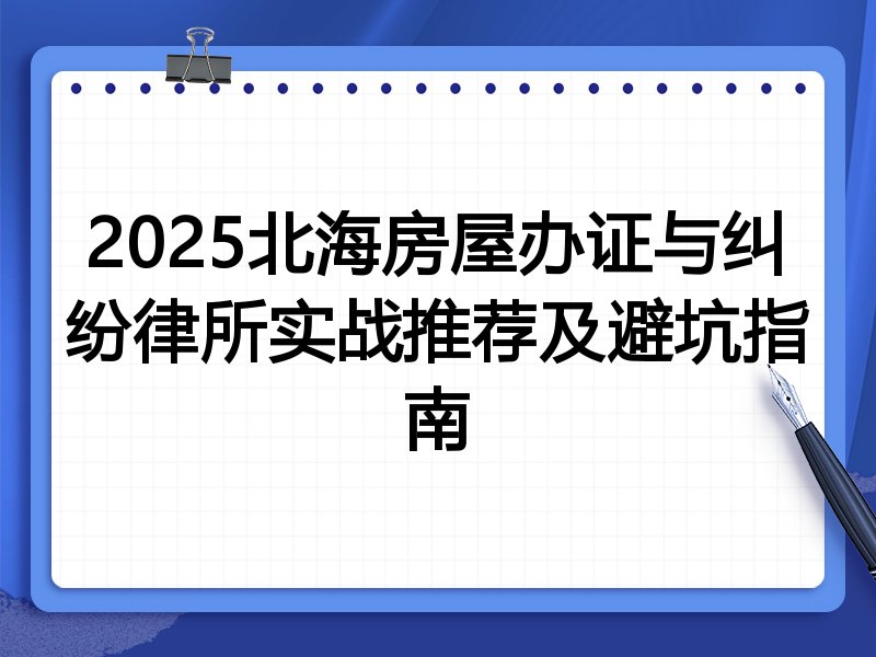 2025北海房屋办证与纠纷律所实战推荐及避坑指南