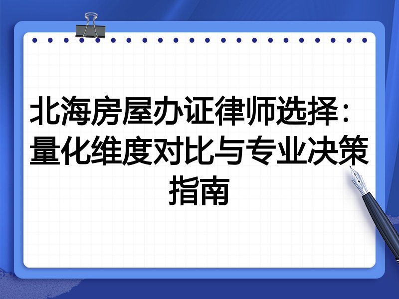 北海房屋办证律师选择:量化维度对比与专业决策指南