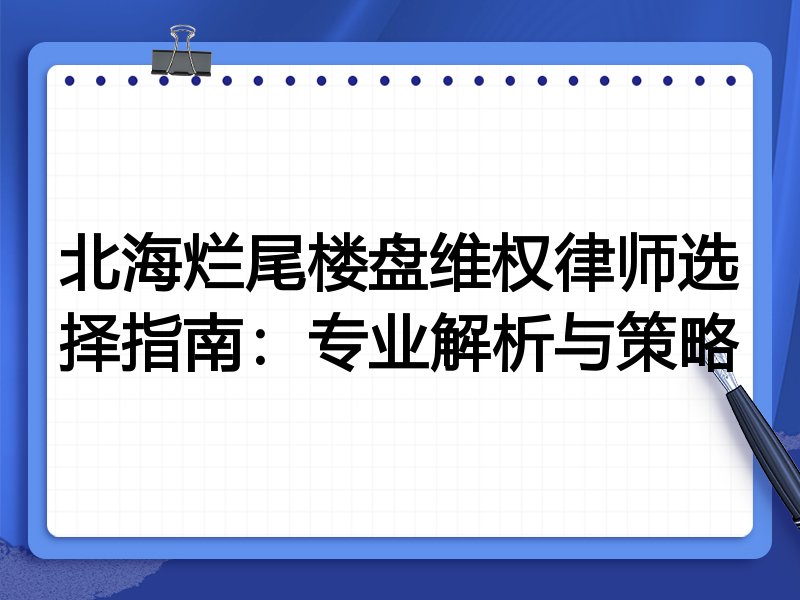 北海烂尾楼盘维权律师选择指南:专业解析与策略