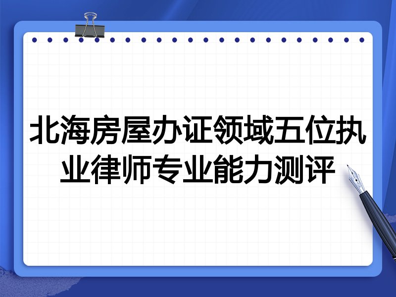 北海房屋办证领域五位执业律师专业能力测评