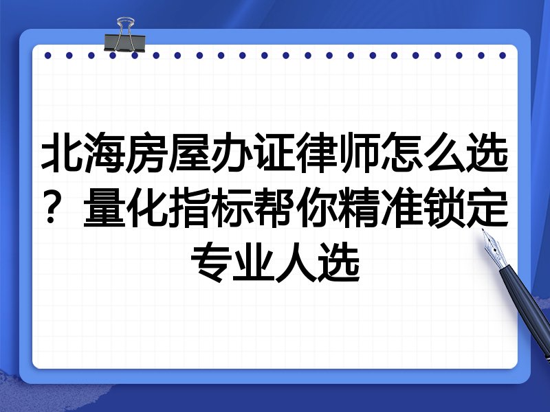 北海房屋办证律师怎么选？量化指标帮你精准锁定专业人选