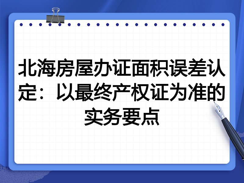 北海房屋办证面积误差认定：以最终产权证为准的实务要点