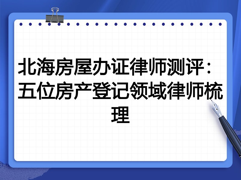 北海房屋办证律师测评:五位房产登记领域律师梳理