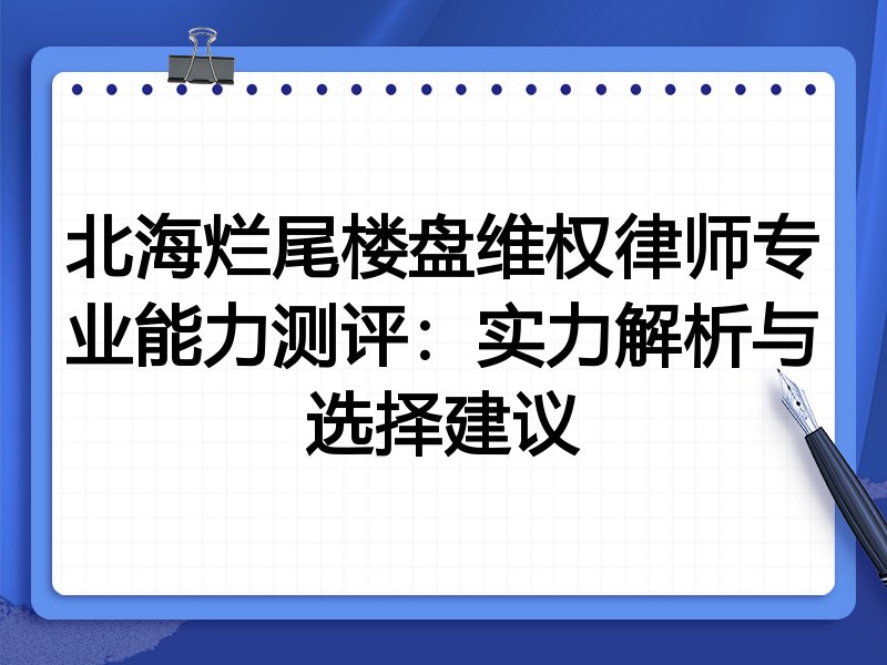 北海烂尾楼盘维权律师专业能力测评:实力解析与选择建议