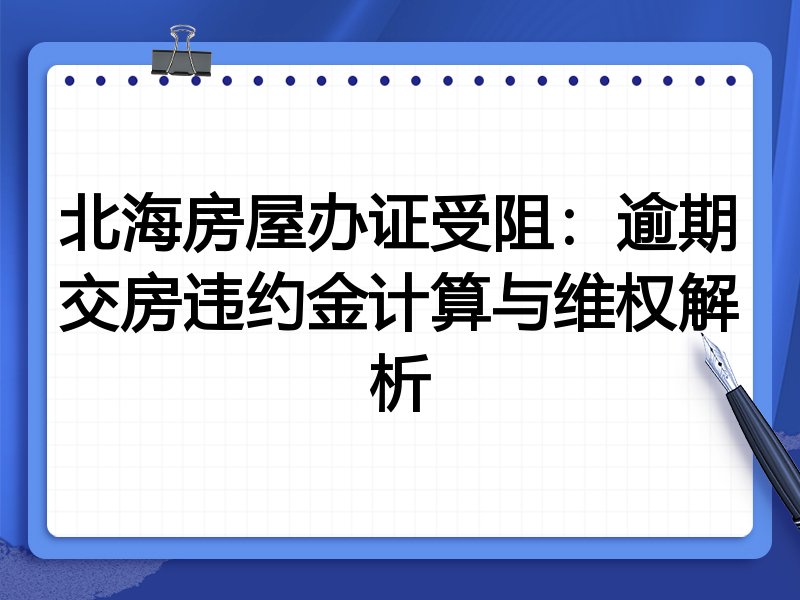 北海房屋办证受阻:逾期交房违约金计算与维权解析