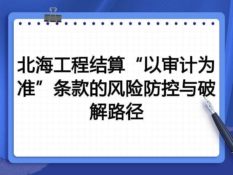 北海工程结算“以审计为准”条款的风险防控与破解路径