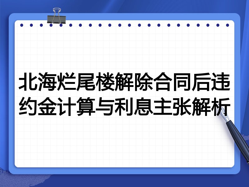 北海烂尾楼解除合同后违约金计算与利息主张解析