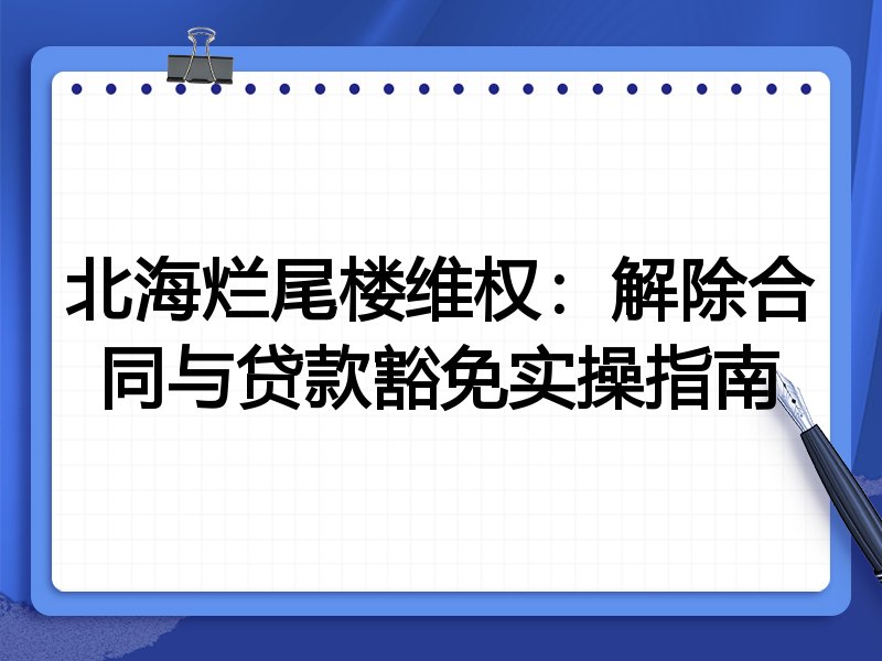 北海烂尾楼维权:解除合同与贷款豁免实操指南
