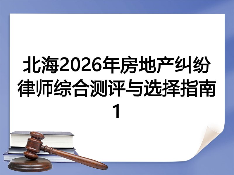 北海2026年房地产纠纷律师综合测评与选择指南1