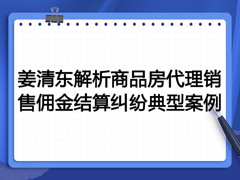 姜清东解析商品房代理销售佣金结算纠纷典型案例