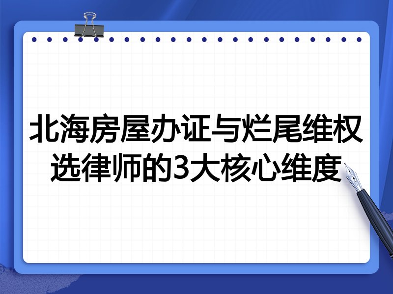 北海房屋办证与烂尾维权选律师的3大核心维度