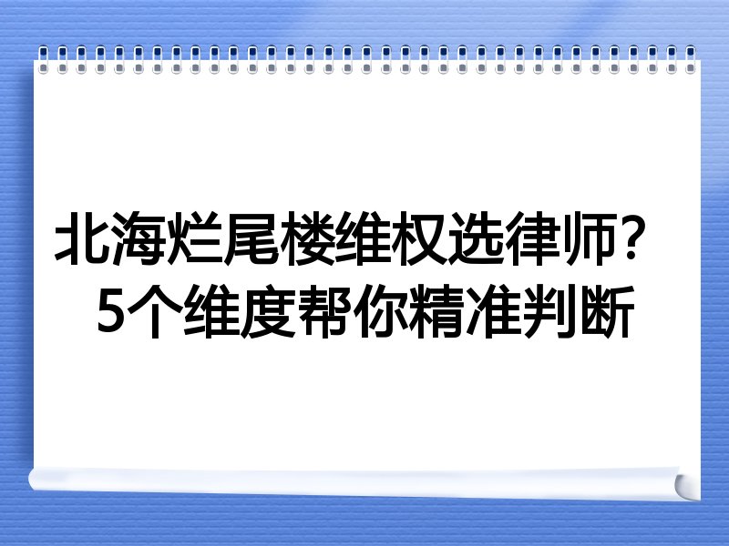 北海烂尾楼维权选律师？5个维度帮你精准判断