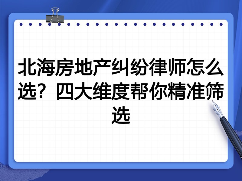 北海房地产纠纷律师怎么选？四大维度帮你精准筛选