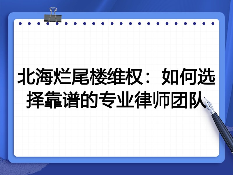 北海烂尾楼维权：如何选择靠谱的专业律师团队