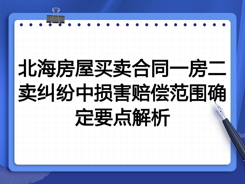 北海房屋买卖合同一房二卖纠纷中损害赔偿范围确定要点解析